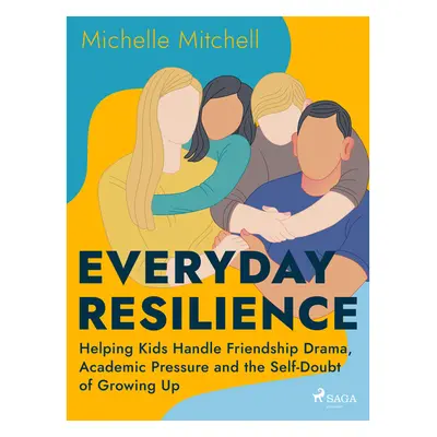 Everyday Resilience: Helping Kids Handle Friendship Drama, Academic Pressure and the Self-Doubt 