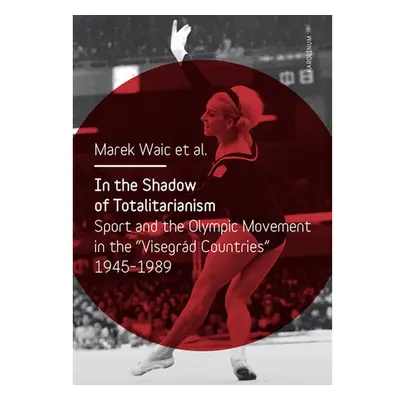 In the Shadow of Totalitarism: Sport and the Olympic Movement in the "Visegrád Countries" 1945-1