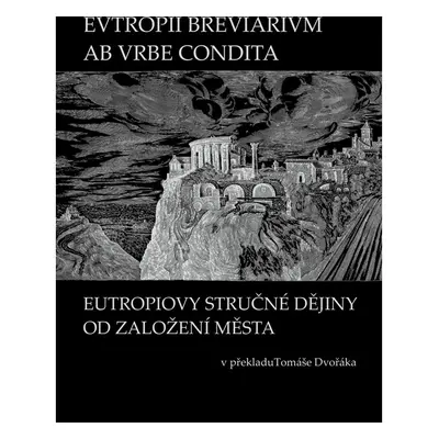 EVTROPII BREVIARIVM AB VRBE CONDITA / EUTROPIOVY STRUČNÉ DĚJINY OD ZALOŽENÍ MĚSTA