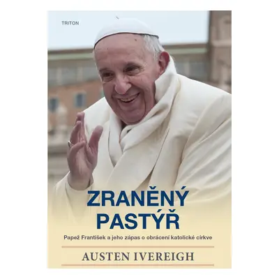 Zraněný pastýř - Papež František a jeho zápas o obrácení katolické církve - Austen Ivereigh