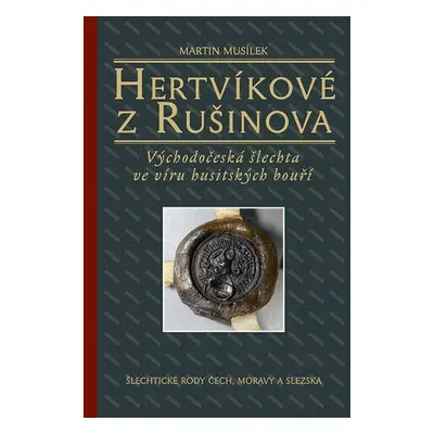 Hertvíkové z Rušinova - Východočeská šlechta ve víru husitských bouří - Martin Musílek