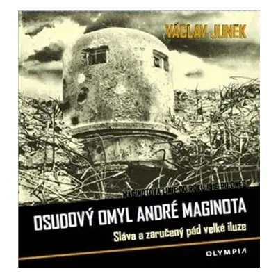 Osudový omyl André Maginota - Sláva a zaručený pád velké iluze - Václav Junek