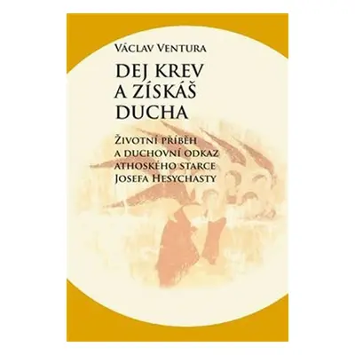 Dej krev a získáš ducha - Životní příběh a duchovní odkaz athoského starce Josefa Hesychasty - V