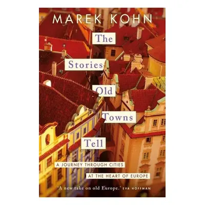 The Stories Old Towns Tell: A Journey through Cities at the Heart of Europe - Marek Kohn