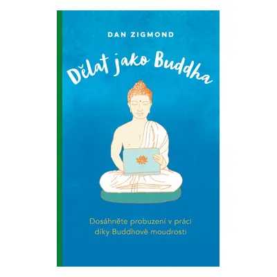 Dělat jako Buddha – Dosáhněte probuzení v práci díky Buddhově moudrosti - Dan Zigmond