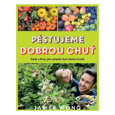 Pěstujeme dobrou chuť - Rady a finty, jak vylepšit chuť vlastní úrody - James Wong