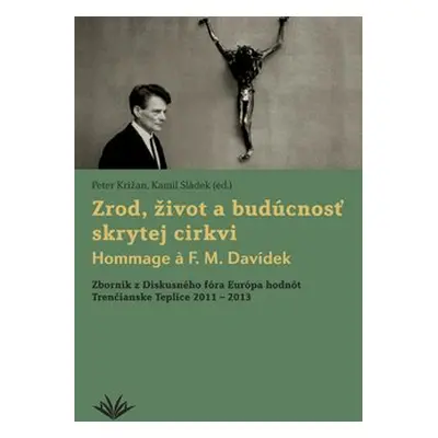 Zrod, život a budúcnosť skrytej cirkvi Hommage a F. M. Davídek - Peter Križan; Kamil Sládek