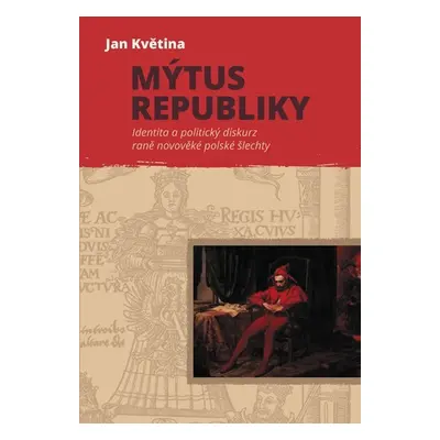 Mýtus republiky - Identita a politický diskurz raně novověké polské šlechty - Jan Květina