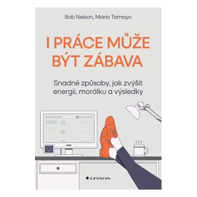 I práce může být zábava - Snadné způsoby, jak zvýšit energii, morálku a výsledky - Bob Nelson