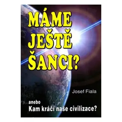 Máme ještě šanci? anebo Kam kráčí naše civilizace? - Josef Fiala