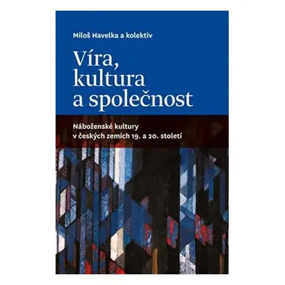 Víra, kultura a společnost: Náboženské kultury v českých zemích 19. a 20. století - Miloš Havelk