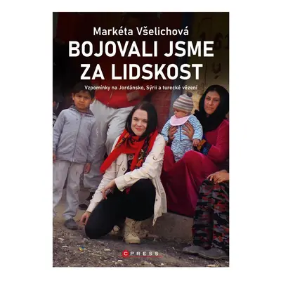 Bojovali jsme za lidskost - Vzpomínky na Jordánsko, Sýrii a turecké vězení - Markéta Všelichová