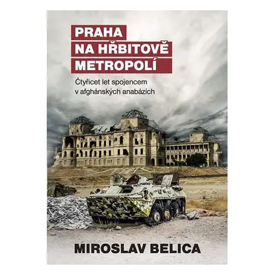 Praha na hřbitově metropolí - Čtyřicet let spojencem v afghánských anabázích - Miroslav Belica