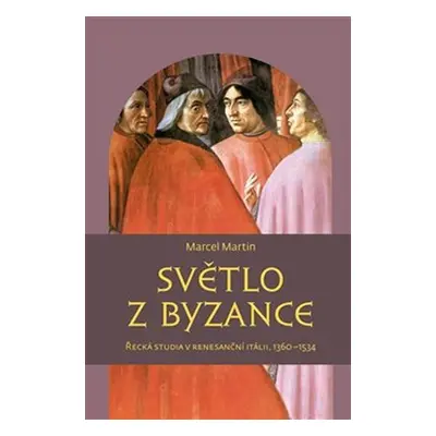 Světlo z Byzance - Řecká studia v renesanční Itálii, 1360-1534 - Marcel Martin