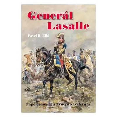 Generál Lasalle - Napoleonův nejslavnější kavalerista - Pavel Benedikt Elbl