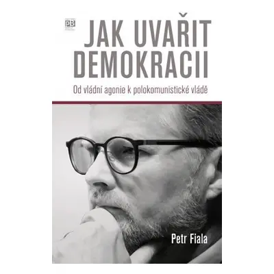 Jak uvařit demokracii - Od vládní agonie k polokomunistické vládě - Petr Fiala