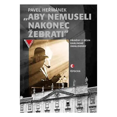 Aby nemusel nakonec žebrati - Příběhy z dějin karlínské Invalidovny - Pavel Heřmánek