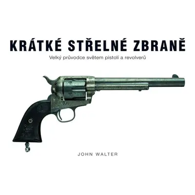 Krátké střelné zbraně - Velký průvodce světem pistolí a revolverů - John Walter