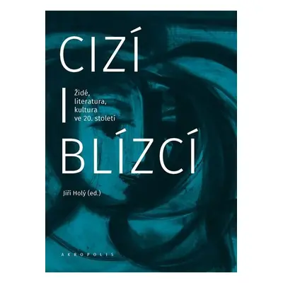 Cizí i blízcí - Židé, literatura, kultura v českých zemích ve 20. století - Jiří Holý