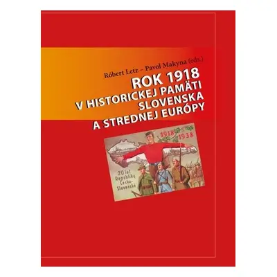 Rok 1918 v historickej pamäti Slovenska a strednej Európy - Róbert Letz; Pavol Makyna