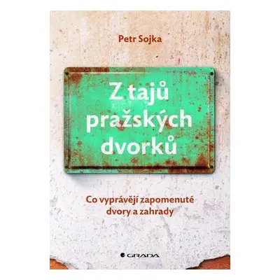 Z tajů pražských dvorků - Co vyprávějí zapomenuté dvory a zahrady - Petr Sojka