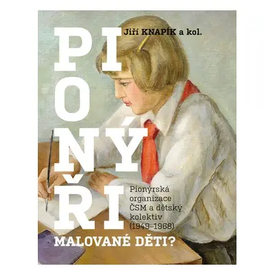 Pionýři, malované děti? - Pionýrská organizace ČSM a dětský kolektiv (1949-1968) - Jiří Knapík