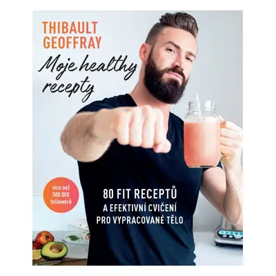 Moje healthy recepty – 80 fit receptů a efektivní cvičení pro vypracované tělo - Geoffray Thibau