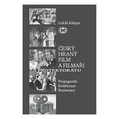 Český hraný film a filmaři za protektorátu - Propaganda, kolaborace, rezistence - Lukáš Kašpar