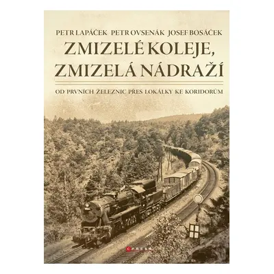 Zmizelé koleje, zmizelá nádraží - Od prvních železnic přes lokálky ke koridorům - Petr Lapáček