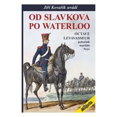 Od Slavkova po Waterloo - Octave Levavasseur pobočník maršála Neye - Jiří Kovařík