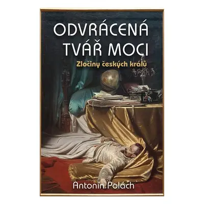 Odvrácená tvář moci - Zločiny českých králů, 1. vydání - Antonín Polách