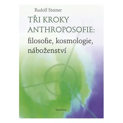 Tři kroky anthroposofie: filosofie, kosmologie, náboženství - Rudolf Steiner