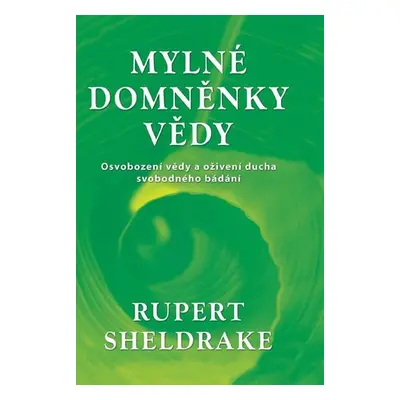 Mylné domněnky vědy - Osvobození vědy a oživení ducha svobodného bádání - Rupert Sheldrake