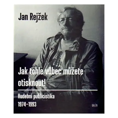 Jak tohle vůbec můžete otisknout! - Hudební publicistika 1974-1993 - Jan Rejžek