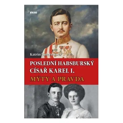 Poslední habsburský císař Karel. - Mýty a pravda - Katrin Unterreiner