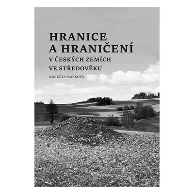 Hranice a hraničení v českých zemích ve středověku - Markéta Marková