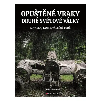 Opuštěné vraky druhé světové války - Letadla, tanky, lodě, pevnosti - Chris McNab