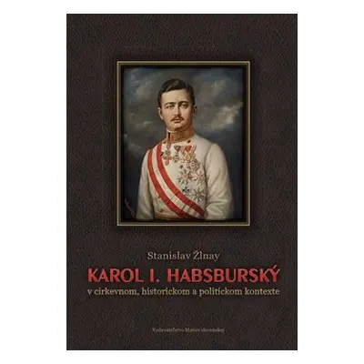 Karol I. Habsburský v cirkevnom, historickom a politickom kontexte - Stanislav Žlnay