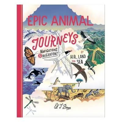 Epic Animal Journeys: Migration and navigation by air, land and sea - Ed J. Brown