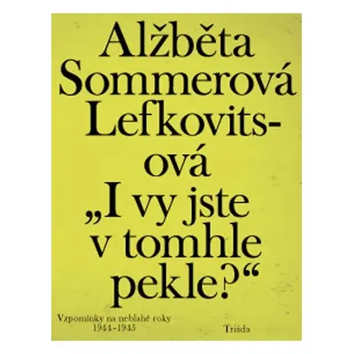 „I vy jste v tomhle pekle?“: Vzpomínky na neblahé roky 1944–1945 - Lefkovitsová Alžběta Sommerov