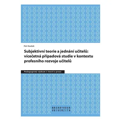 Subjektivní teorie řídící jednání učitelů: vícečetná případová studie v kontextu profesního rozv