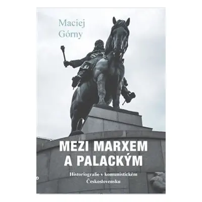 Mezi Marxem a Palackým - Historiografie v komunistickém Československu - Maciej Górny