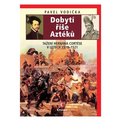 Dobytí říše Aztéků - Tažení Hernána Cortése v letech 1519-1521 - Pavel Vodička