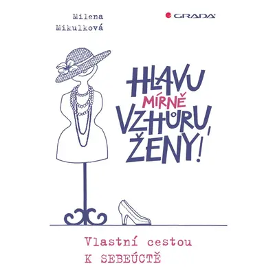 Hlavu mírně vzhůru, ženy! - Vlastní cestou k sebeúctě - Milena Mikulková