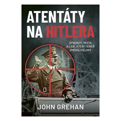 Atentáty na Hitlera - Spiknutí, místa a lidé, kteří téměř změnili dějiny - John Grehan