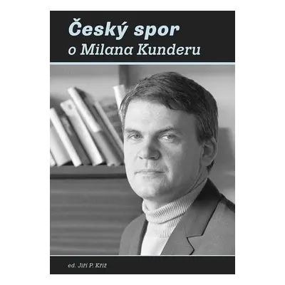 Český spor o Milana Kunderu - Jiří P. Kříž