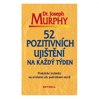 52 pozitivních ujištění na každý týden - Praktické techniky na uvolnění síly podvědomé mysli - J