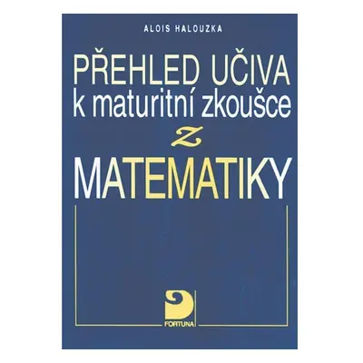 Přehled učiva k maturitní zkoušce z matematiky - Alois Halouzka