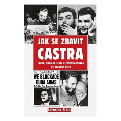 Jak se zbavit Castra - Kuba, Spojené státy a Československo ve studené válce - Jaroslav Fiala