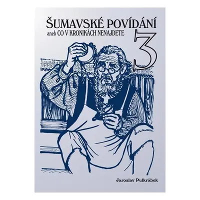 Šumavské povídání aneb Co v kronikách nenajdete 3 - Jaroslav Pulkrábek